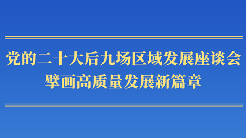 第一观察丨党的二十大后九场区域发展座谈会,擘画高质量发展新篇章
